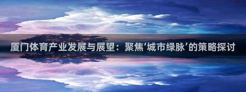 意昂4集团官网网址：厦门体育产业发展与展望：聚焦‘城