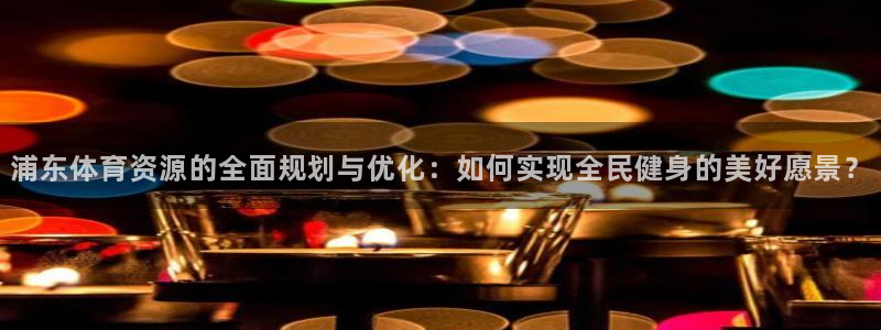 意昂4神州：浦东体育资源的全面规划与优化：如何实现全民健身的