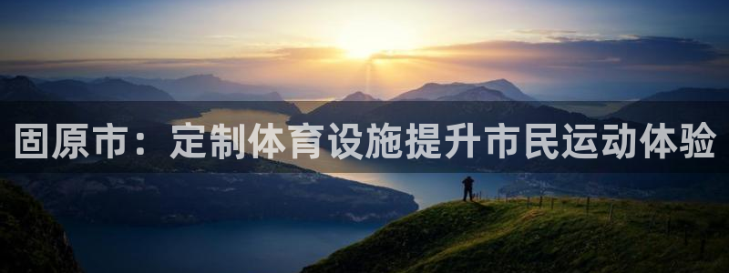 意昂4娱乐下载：固原市：定制体育设施提升市民运动体验