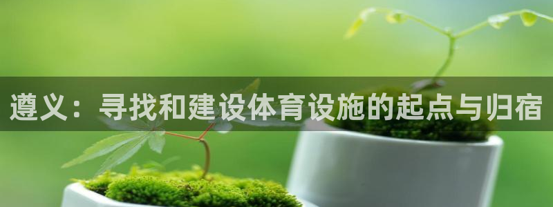 意昂体育4平台：遵义：寻找和建设体育设施的起点与归宿