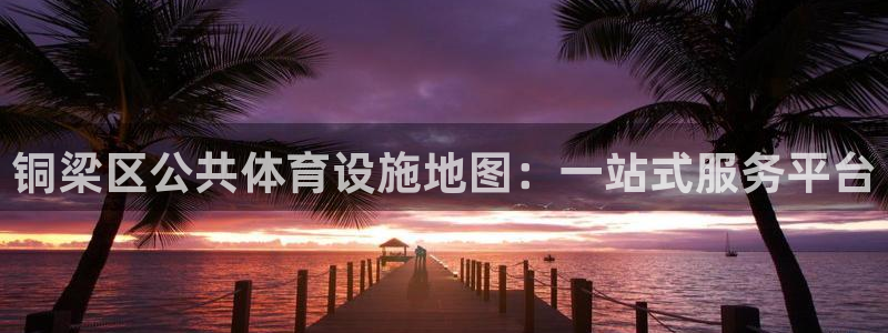 意昂体育4招商电话号码：铜梁区公共体育设施地图：一站