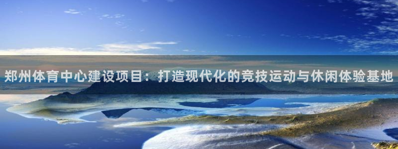 意昂体育4招商电话号码查询：郑州体育中心建设项目：打