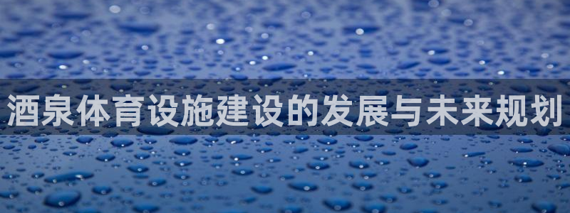 意昂4开户：酒泉体育设施建设的发展与未来规划