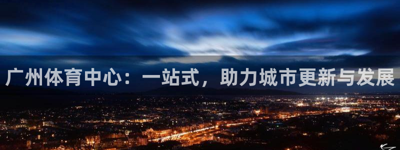 意昂4娱乐首页网站大全：广州体育中心：一站式，助力城