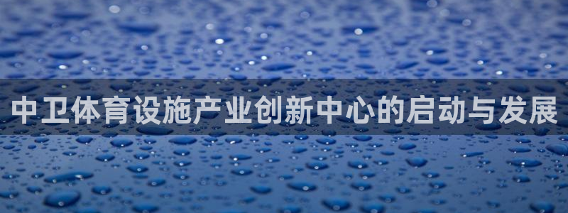 意昂4集团官网网址：中卫体育设施产业创新中心的启动与