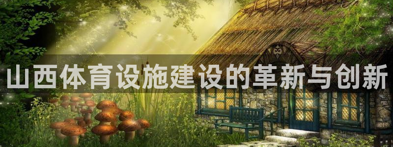 意昂体育4开户：山西体育设施建设的革新与创新