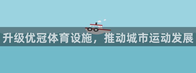 意昂4娱乐首页官网下载：升级优冠体育设施，推动城市运
