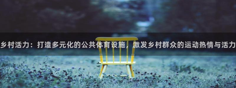 意昂4集团官网首页：乡村活力：打造多元化的公共体育设施，激发