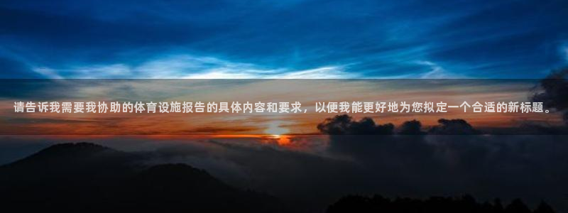 意昂体育4平台注册流程图：请告诉我需要我协助的体育设施报告的