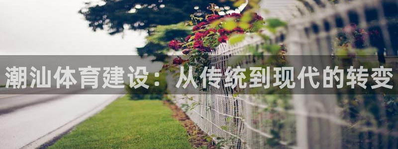 意昂集团官网：潮汕体育建设：从传统到现代的转变
