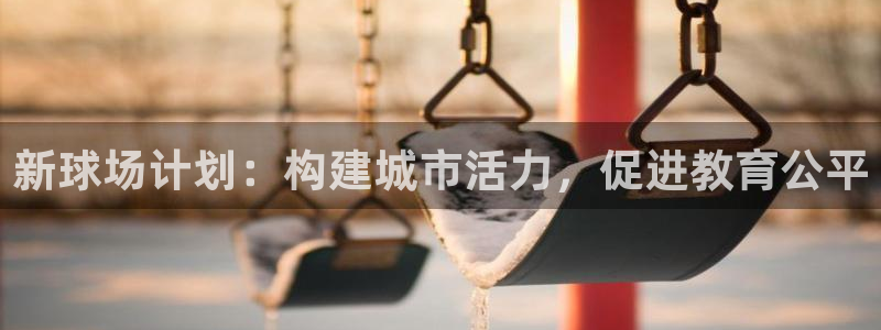 意昂4集团官网首页网址：新球场计划：构建城市活力，促