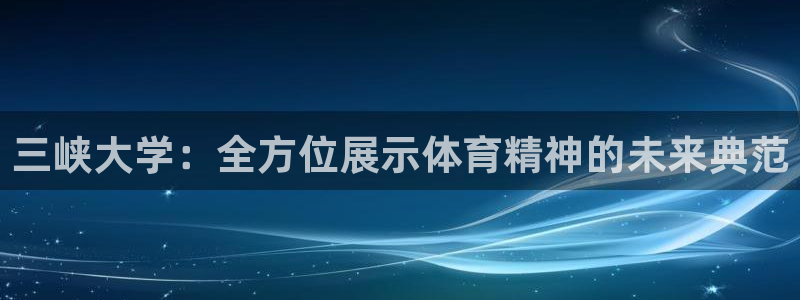 注册意昂4：三峡大学：全方位展示体育精神的未来典范