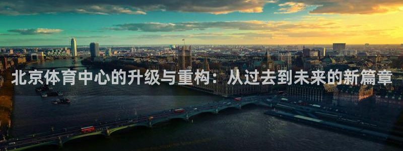 意昂4集团官网首页：北京体育中心的升级与重构：从过去到未来的