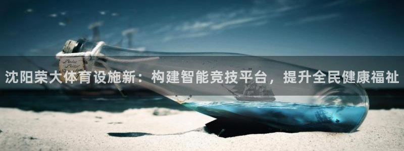 意昂4娱乐代理怎么样：沈阳荣大体育设施新：构建智能竞