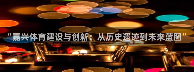 意昂体育4开户：“嘉兴体育建设与创新：从历史遗迹到未