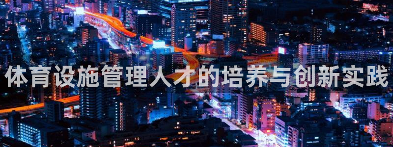 意昂体育4：体育设施管理人才的培养与创新实践