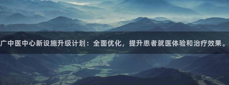 意昂体育4招商电话号码：广中医中心新设施升级计划：全