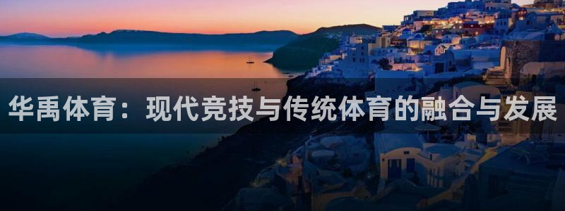 意昂体育4平台APP：华禹体育：现代竞技与传统体育的