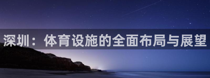 意昂体育4招商电话地址是多少：深圳：体育设施的全面布
