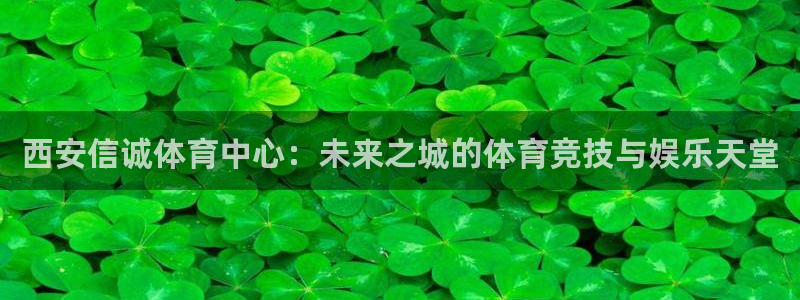 意昂体育4招商电话是多少号码：西安信诚体育中心：未来之城的体