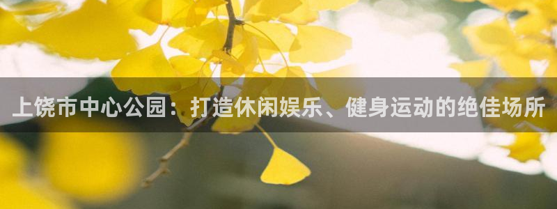 意昂体育4平台注册流程视频：上饶市中心公园：打造休闲娱乐、健