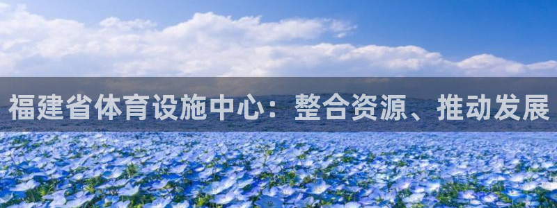 意昂4娱乐首页网站大全：福建省体育设施中心：整合资源