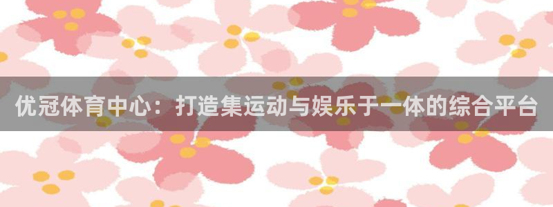 意昂体育4招商电话地址是多少：优冠体育中心：打造集运