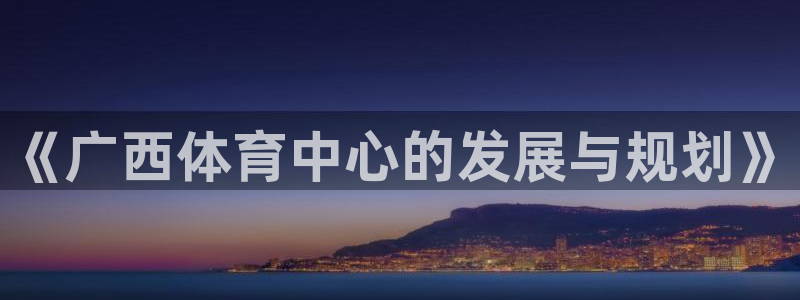 意昂体育4招商电话是多少号码：《广西体育中心的发展与