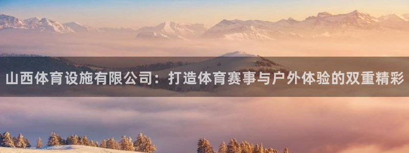 意昂4娱乐首页网站大全：山西体育设施有限公司：打造体