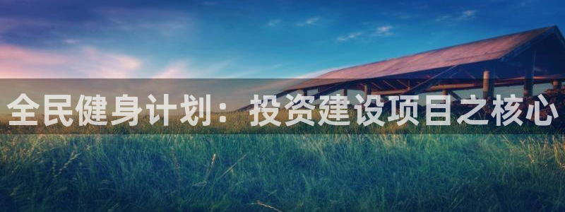 意昂4官网：全民健身计划：投资建设项目之核心