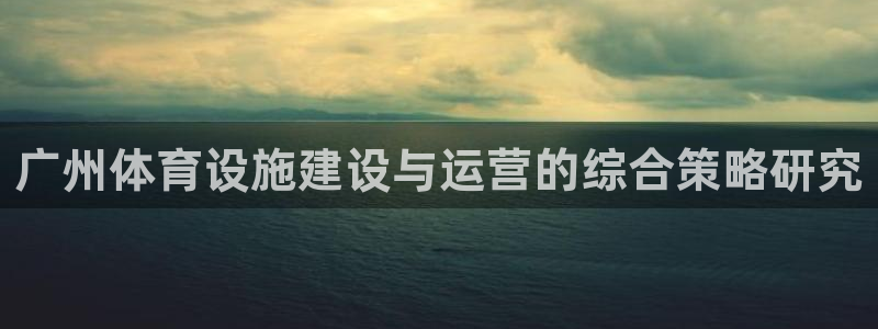意昂体育4招商电话地址查询：广州体育设施建设与运营的综合策略