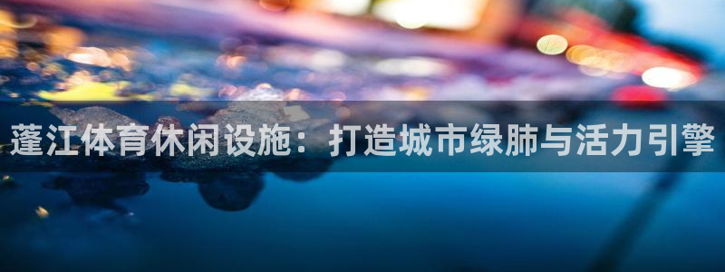 意昂体育4招商电话号码查询：蓬江体育休闲设施：打造城