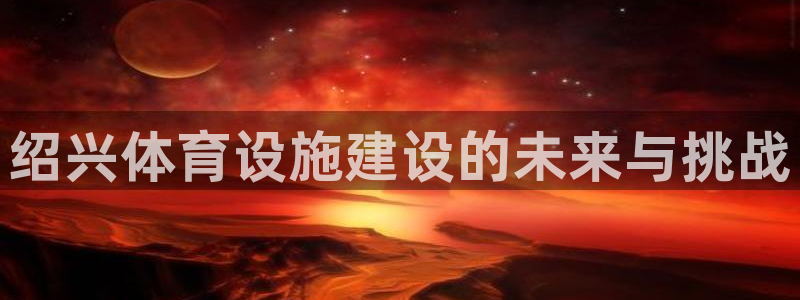 意昂4娱乐是那个系列的台子：绍兴体育设施建设的未来与