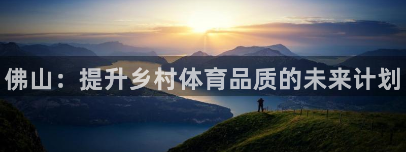 意昂4神州：佛山：提升乡村体育品质的未来计划 