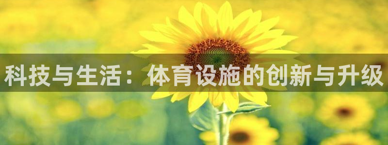 意昂4集团官网首页：科技与生活：体育设施的创新与升级