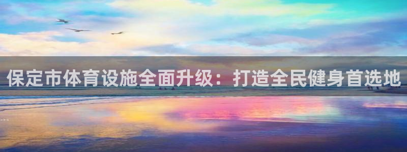 意昂体育4招商电话号码是多少号：保定市体育设施全面升