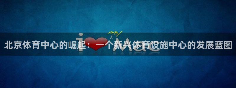 意昂体育4招商电话号码：北京体育中心的崛起：一个新兴体育设施