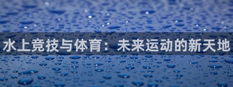 意昂4娱乐首页官网下载：水上竞技与体育：未来运动的新
