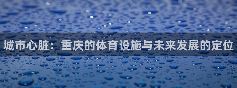 意昂4集团官网网址：城市心脏：重庆的体育设施与未来发展的定位