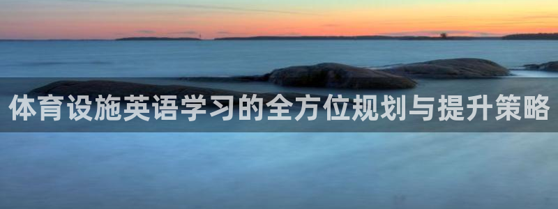 意昂体育4招商电话是多少号码：体育设施英语学习的全方位规划与 